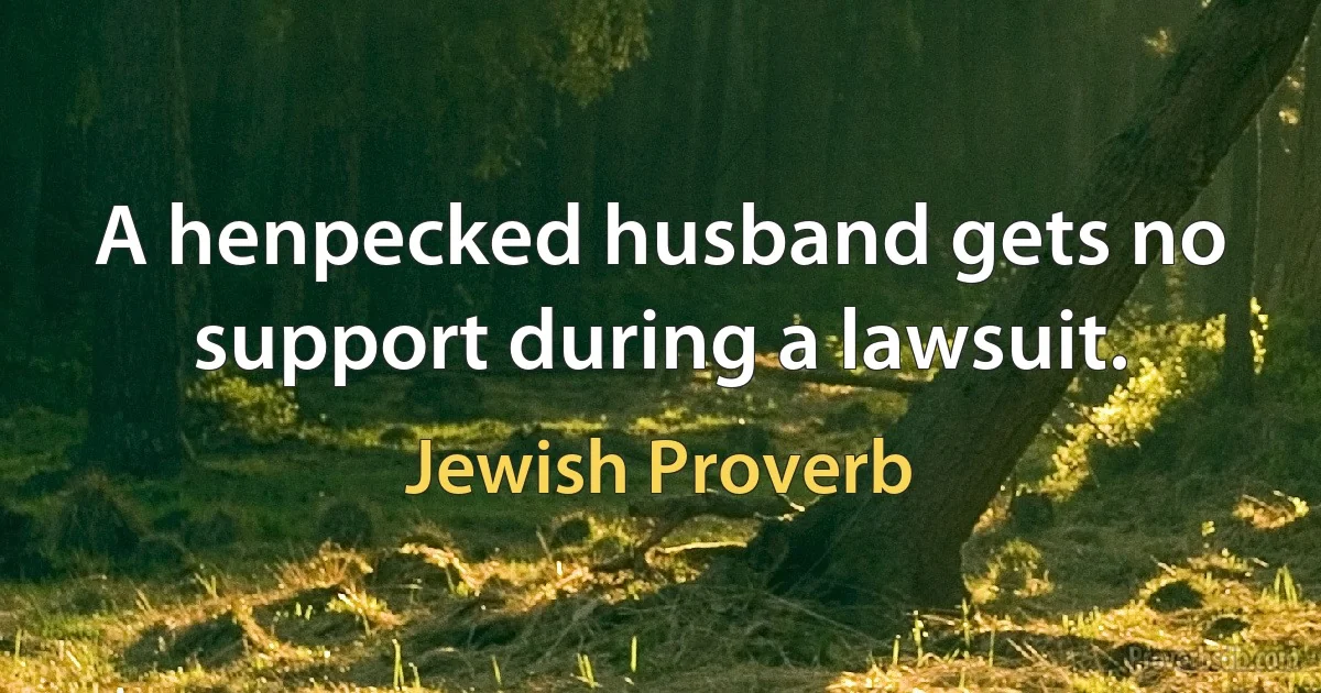 A henpecked husband gets no support during a lawsuit. (Jewish Proverb)