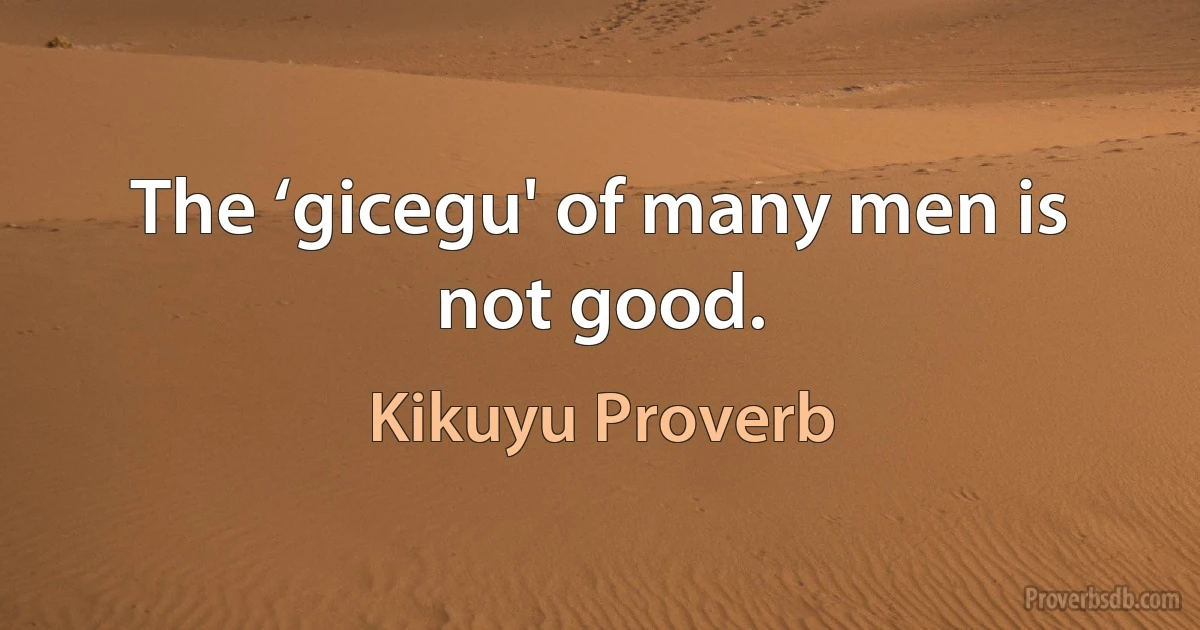 The ‘gicegu' of many men is not good. (Kikuyu Proverb)