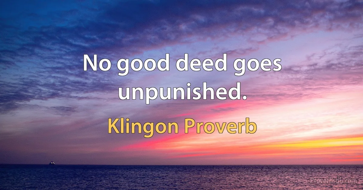 No good deed goes unpunished. (Klingon Proverb)