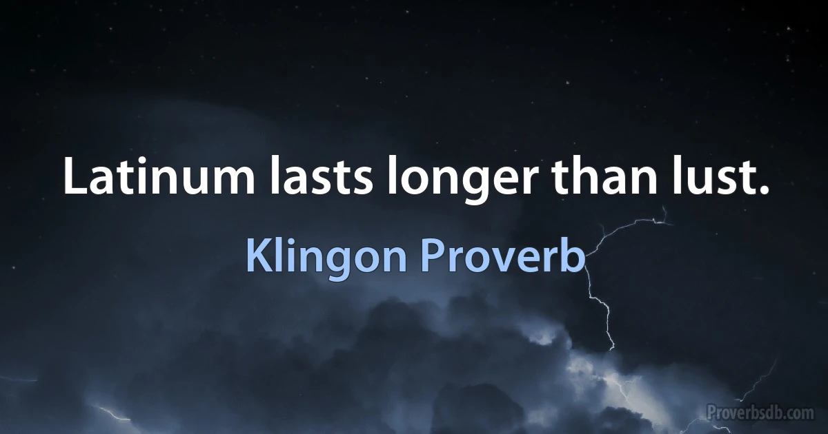 Latinum lasts longer than lust. (Klingon Proverb)