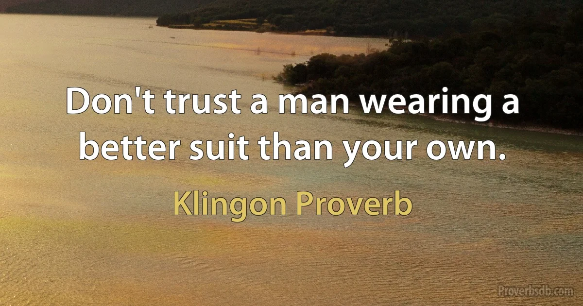 Don't trust a man wearing a better suit than your own. (Klingon Proverb)