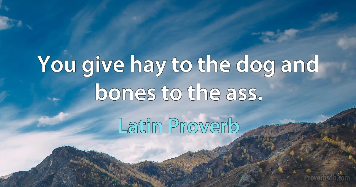 You give hay to the dog and bones to the ass. (Latin Proverb)