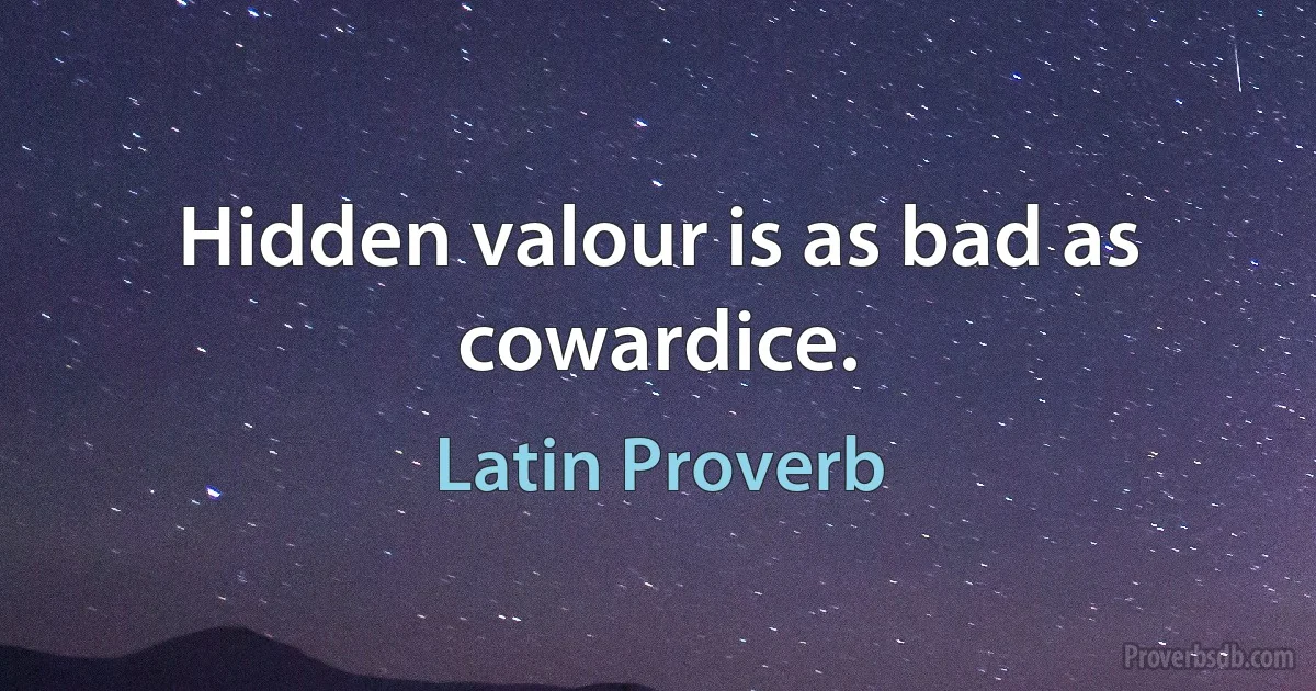 Hidden valour is as bad as cowardice. (Latin Proverb)