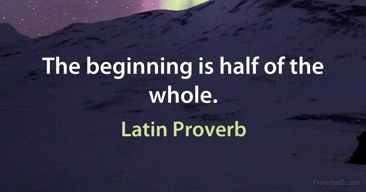 The beginning is half of the whole. (Latin Proverb)