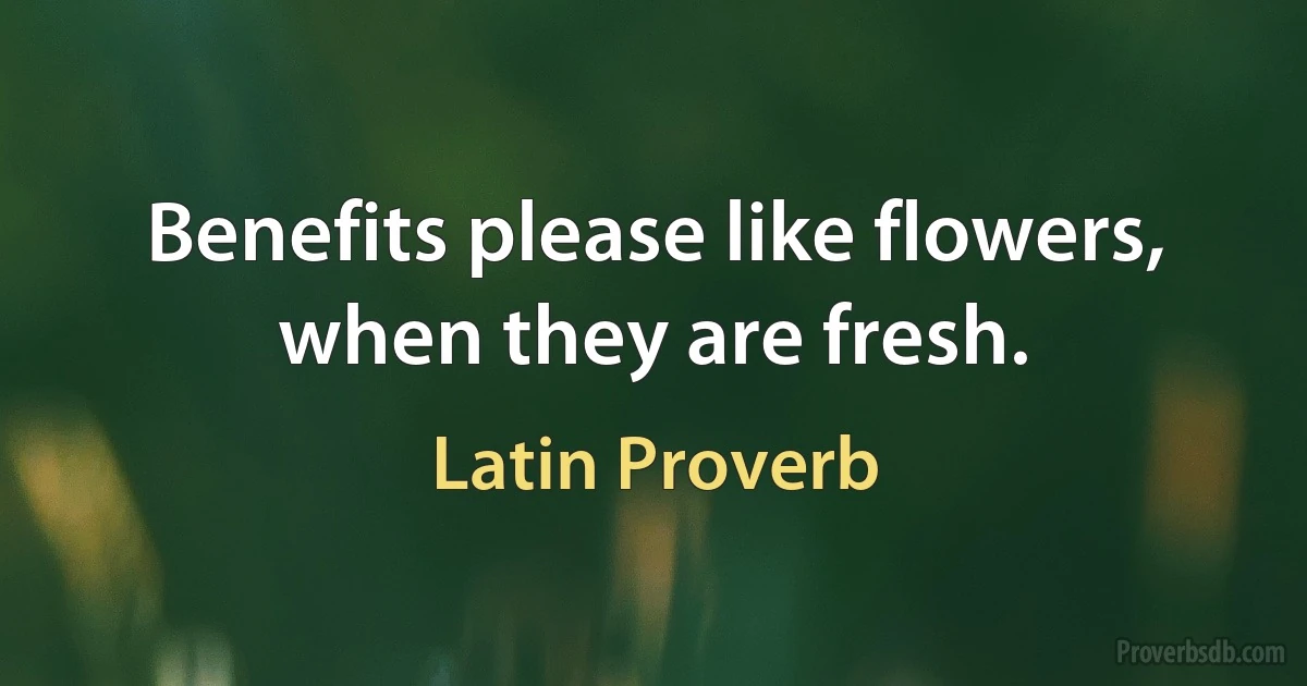 Benefits please like flowers, when they are fresh. (Latin Proverb)