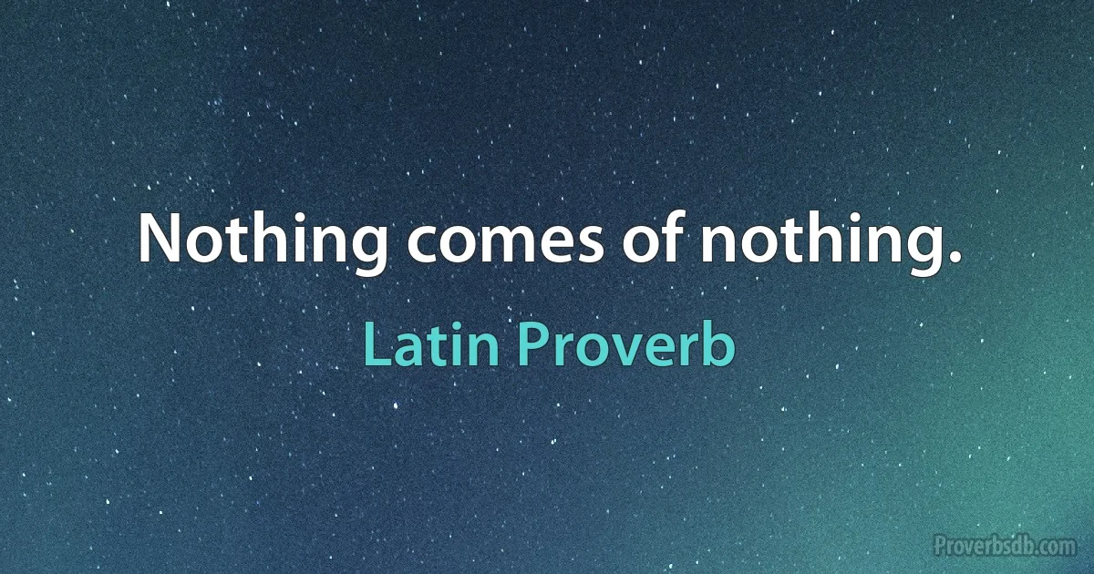 Nothing comes of nothing. (Latin Proverb)