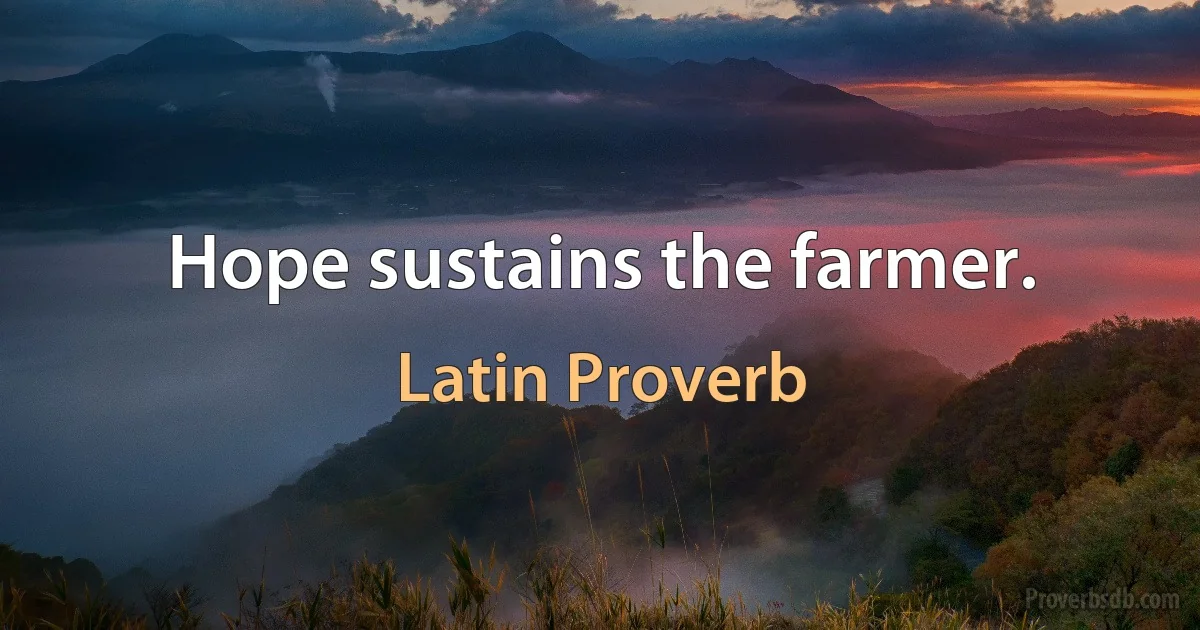 Hope sustains the farmer. (Latin Proverb)