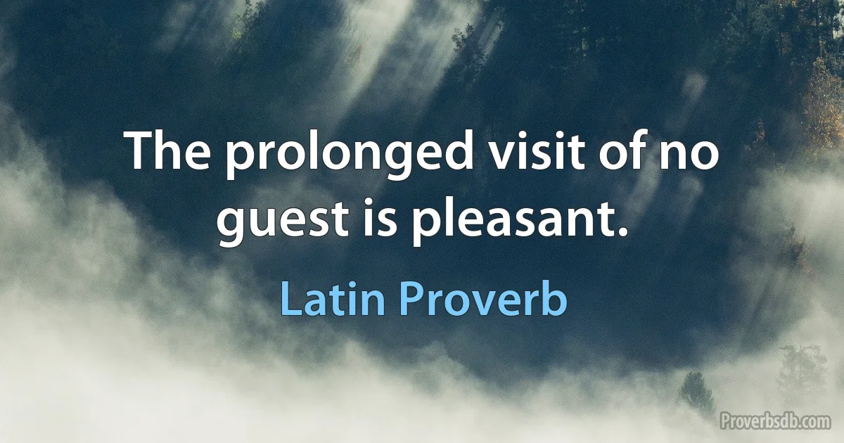 The prolonged visit of no guest is pleasant. (Latin Proverb)