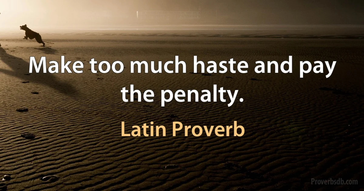 Make too much haste and pay the penalty. (Latin Proverb)