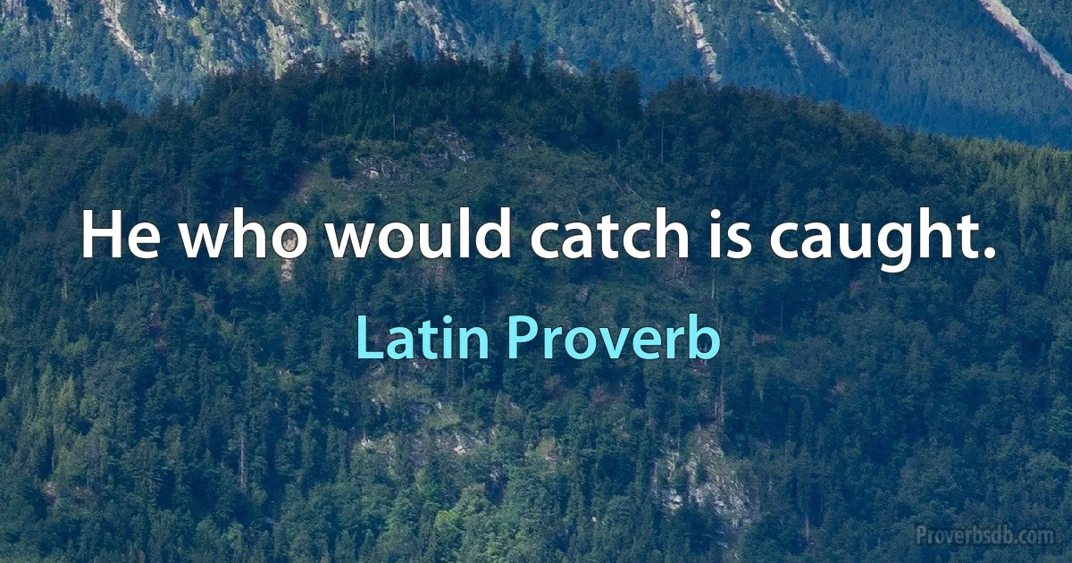 He who would catch is caught. (Latin Proverb)