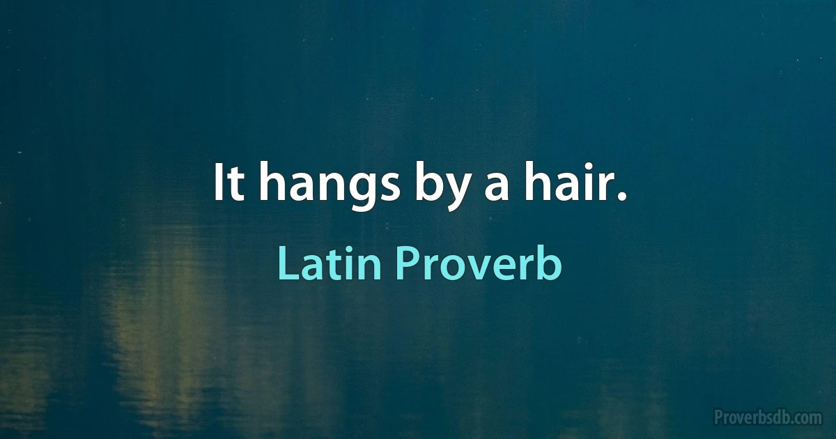 It hangs by a hair. (Latin Proverb)