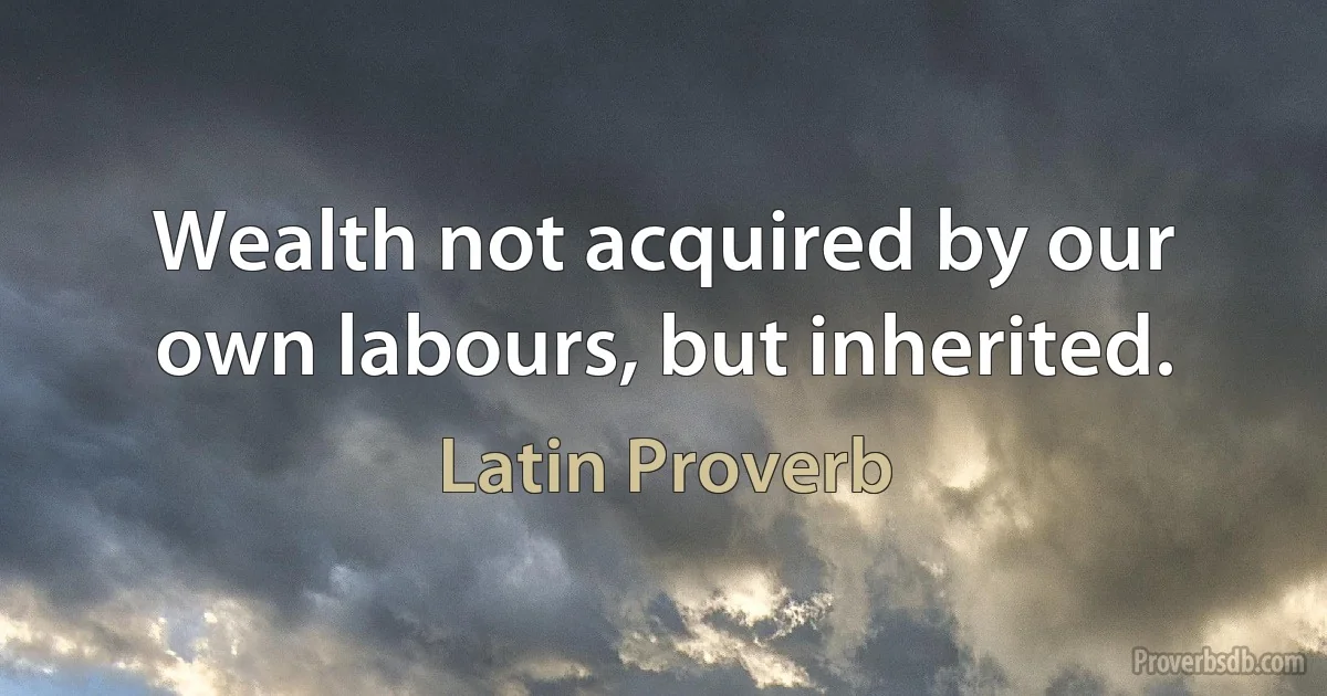 Wealth not acquired by our own labours, but inherited. (Latin Proverb)