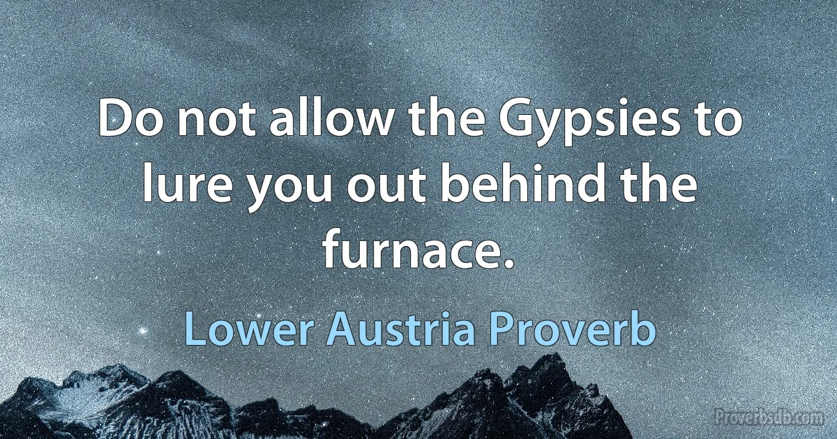 Do not allow the Gypsies to lure you out behind the furnace. (Lower Austria Proverb)