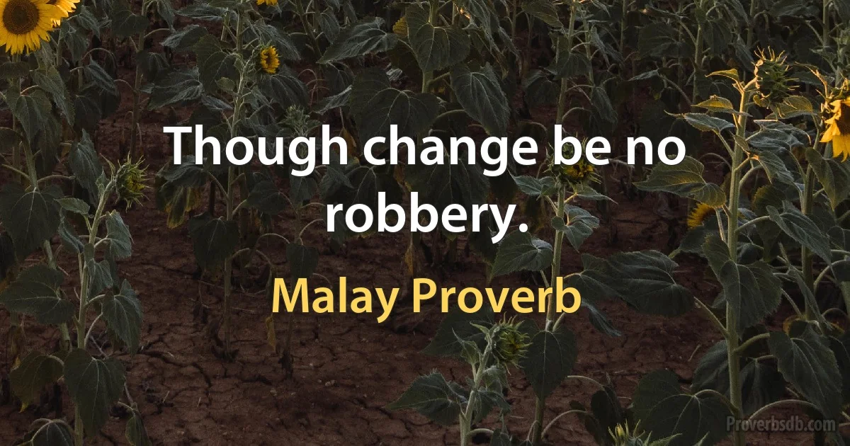 Though change be no robbery. (Malay Proverb)