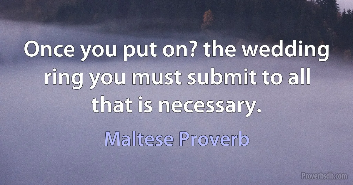 Once you put on? the wedding ring you must submit to all that is necessary. (Maltese Proverb)