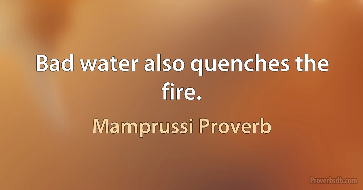 Bad water also quenches the fire. (Mamprussi Proverb)