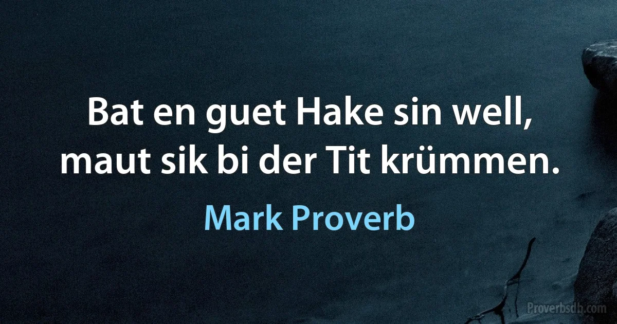 Bat en guet Hake sin well, maut sik bi der Tit krümmen. (Mark Proverb)