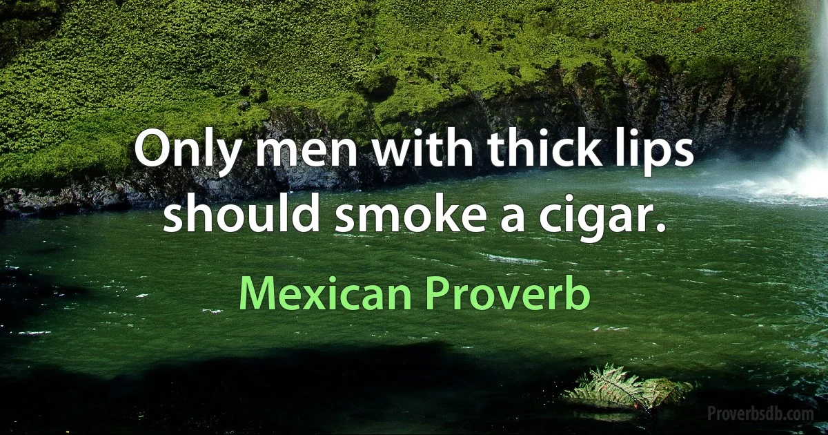 Only men with thick lips should smoke a cigar. (Mexican Proverb)