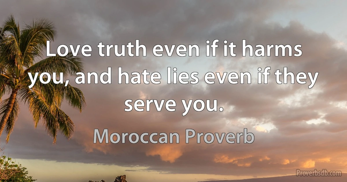 Love truth even if it harms you, and hate lies even if they serve you. (Moroccan Proverb)