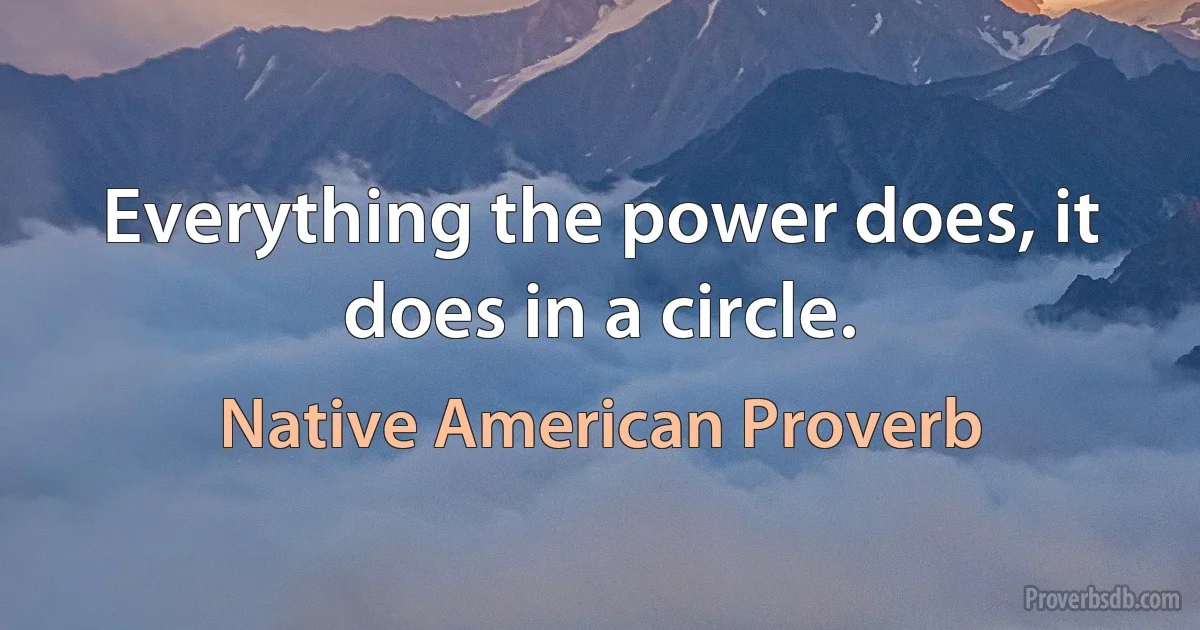 Everything the power does, it does in a circle. (Native American Proverb)