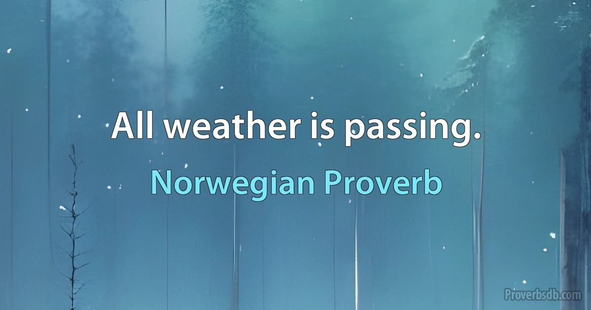 All weather is passing. (Norwegian Proverb)