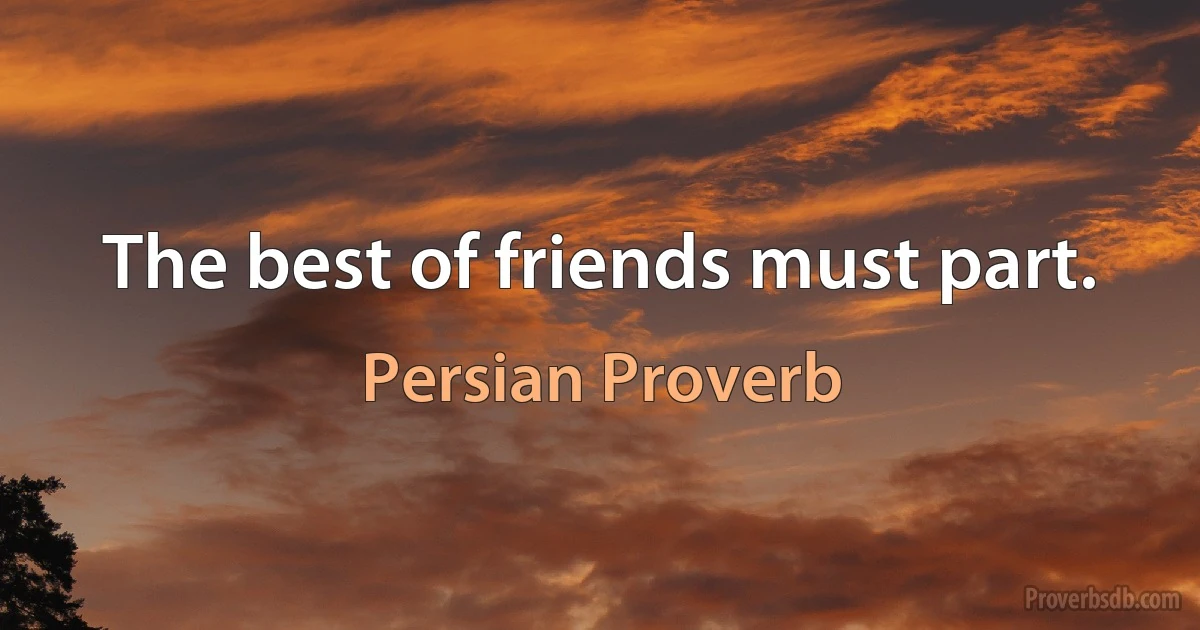 The best of friends must part. (Persian Proverb)