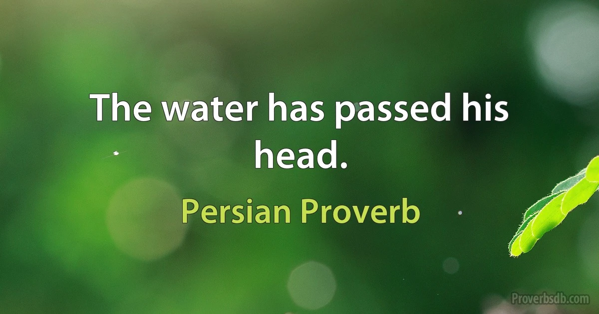 The water has passed his head. (Persian Proverb)