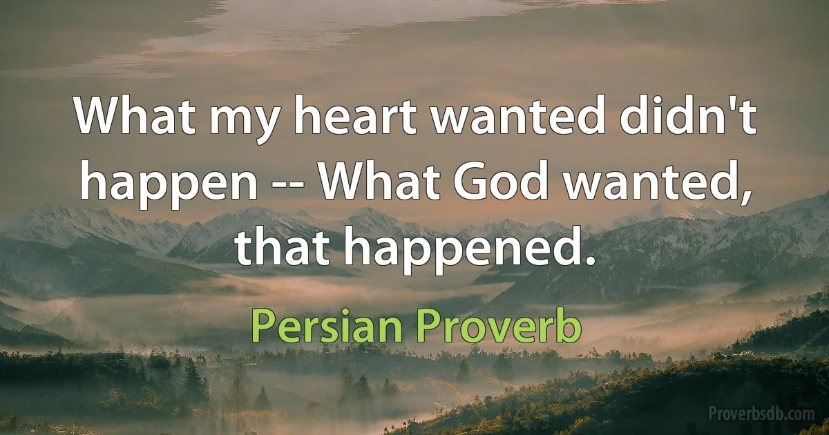 What my heart wanted didn't happen -- What God wanted, that happened. (Persian Proverb)