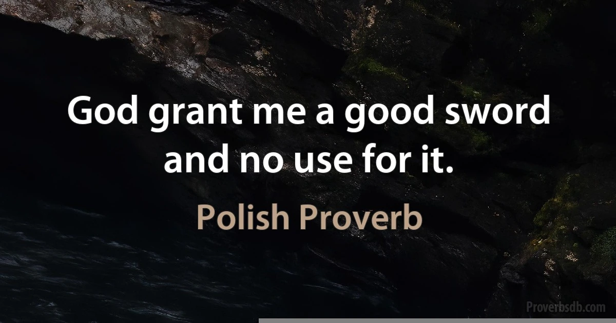 God grant me a good sword and no use for it. (Polish Proverb)