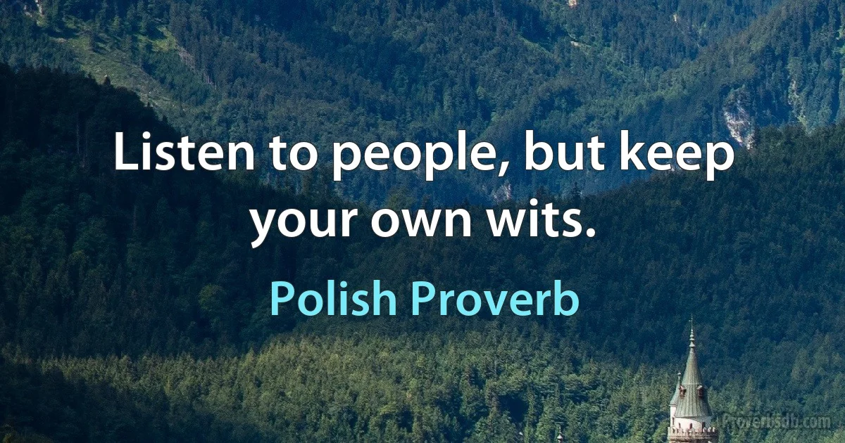 Listen to people, but keep your own wits. (Polish Proverb)