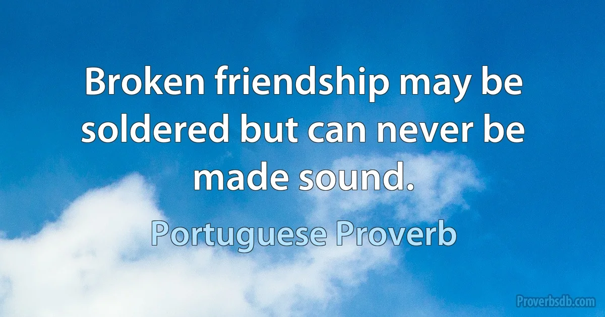 Broken friendship may be soldered but can never be made sound. (Portuguese Proverb)