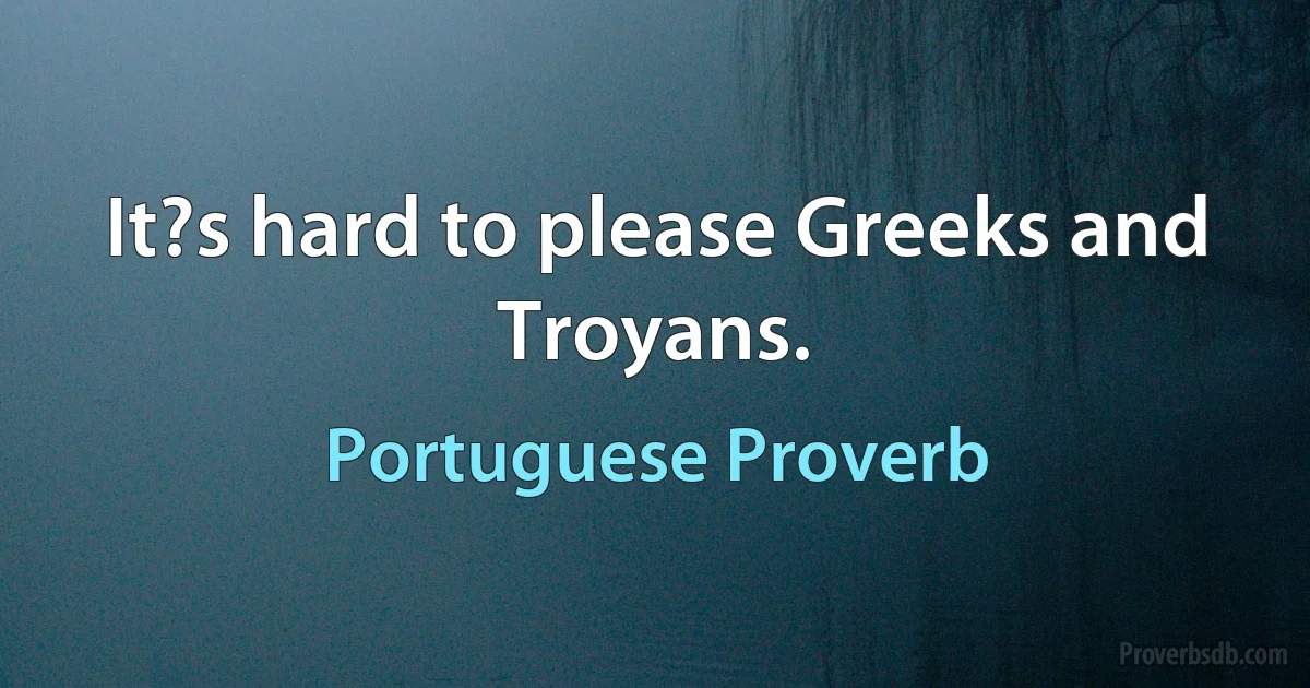 It?s hard to please Greeks and Troyans. (Portuguese Proverb)