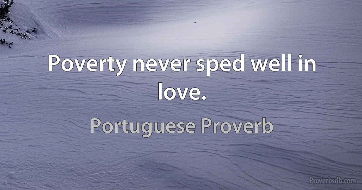 Poverty never sped well in love. (Portuguese Proverb)