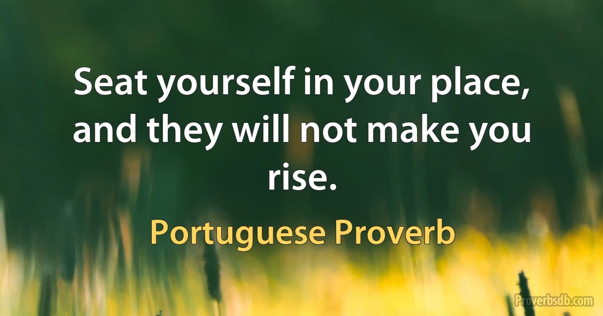 Seat yourself in your place, and they will not make you rise. (Portuguese Proverb)