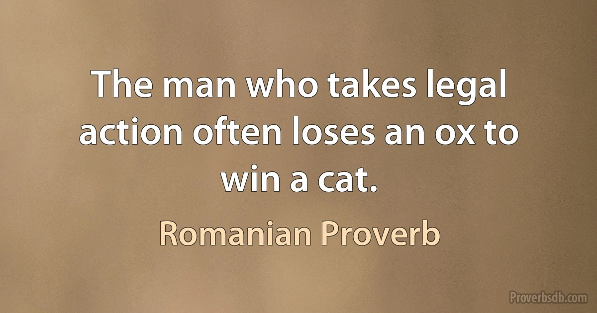 The man who takes legal action often loses an ox to win a cat. (Romanian Proverb)