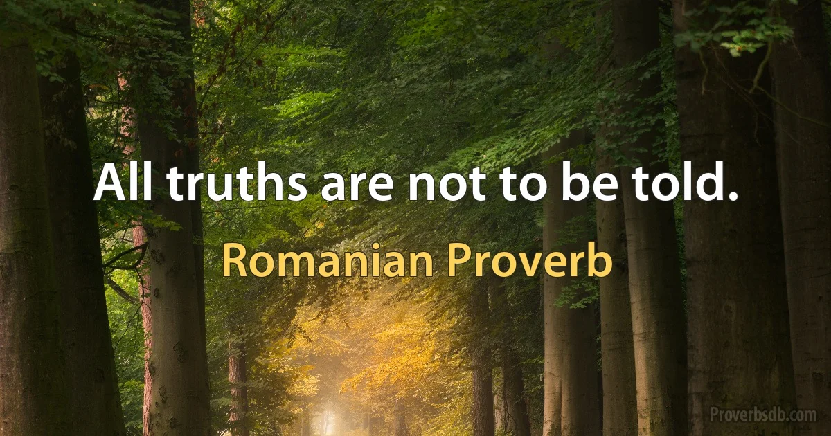 All truths are not to be told. (Romanian Proverb)