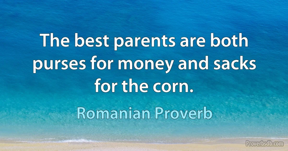 The best parents are both purses for money and sacks for the corn. (Romanian Proverb)