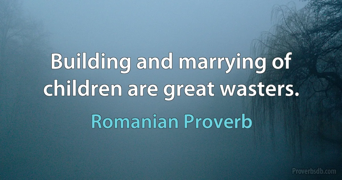 Building and marrying of children are great wasters. (Romanian Proverb)