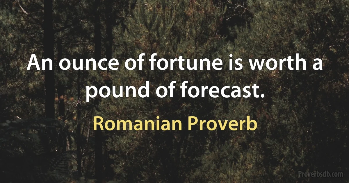 An ounce of fortune is worth a pound of forecast. (Romanian Proverb)