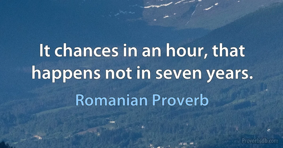 It chances in an hour, that happens not in seven years. (Romanian Proverb)