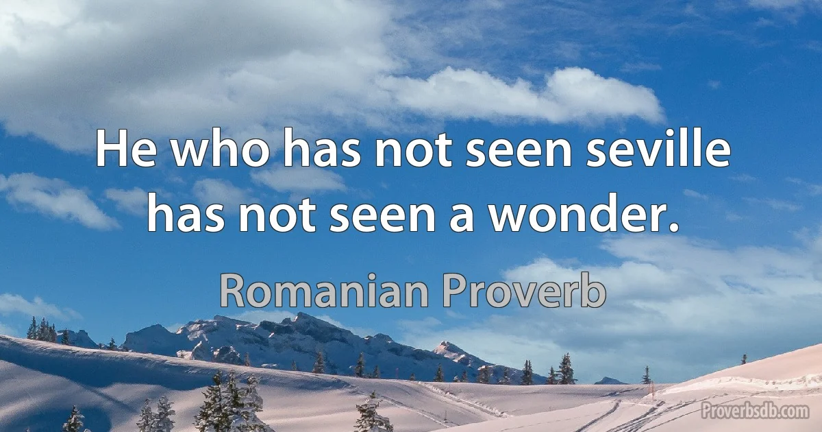 He who has not seen seville has not seen a wonder. (Romanian Proverb)