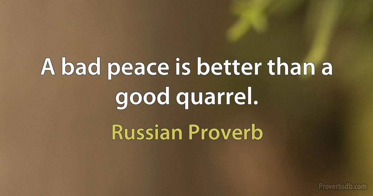 A bad peace is better than a good quarrel. (Russian Proverb)