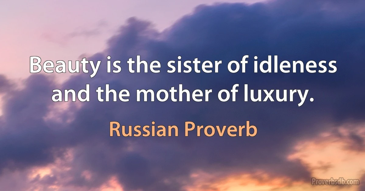 Beauty is the sister of idleness and the mother of luxury. (Russian Proverb)