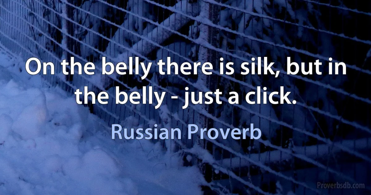 On the belly there is silk, but in the belly - just a click. (Russian Proverb)