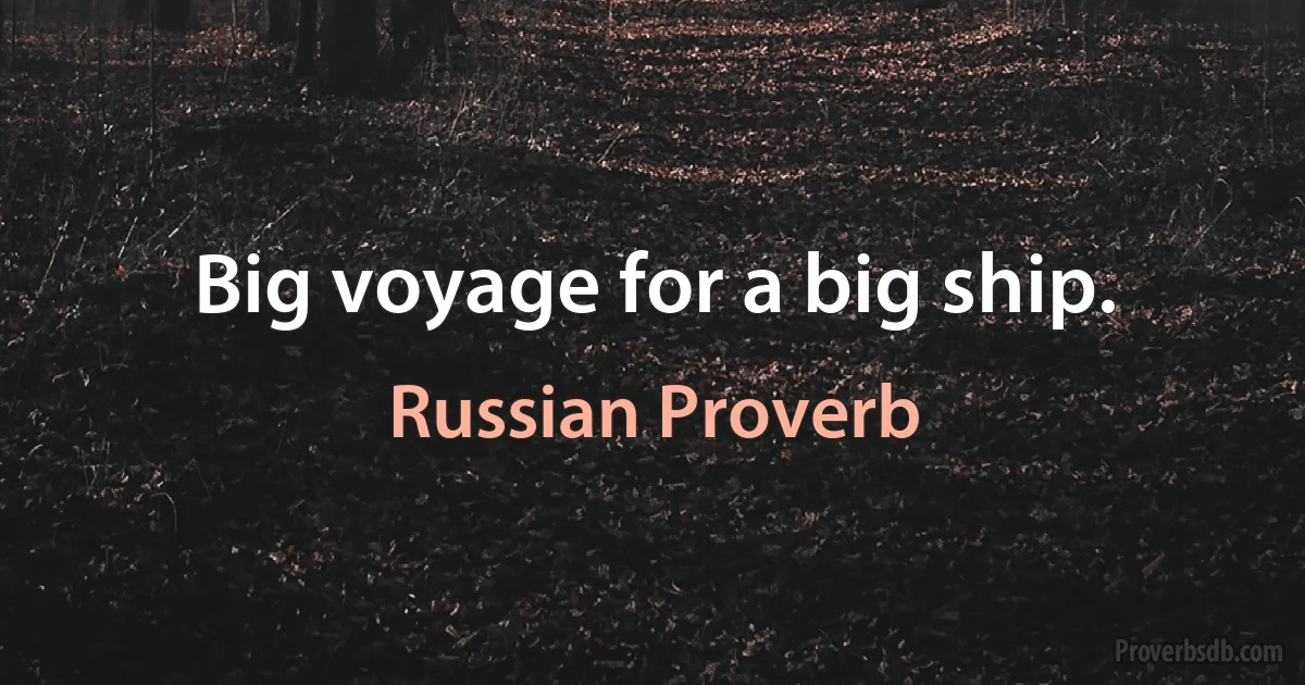 Big voyage for a big ship. (Russian Proverb)