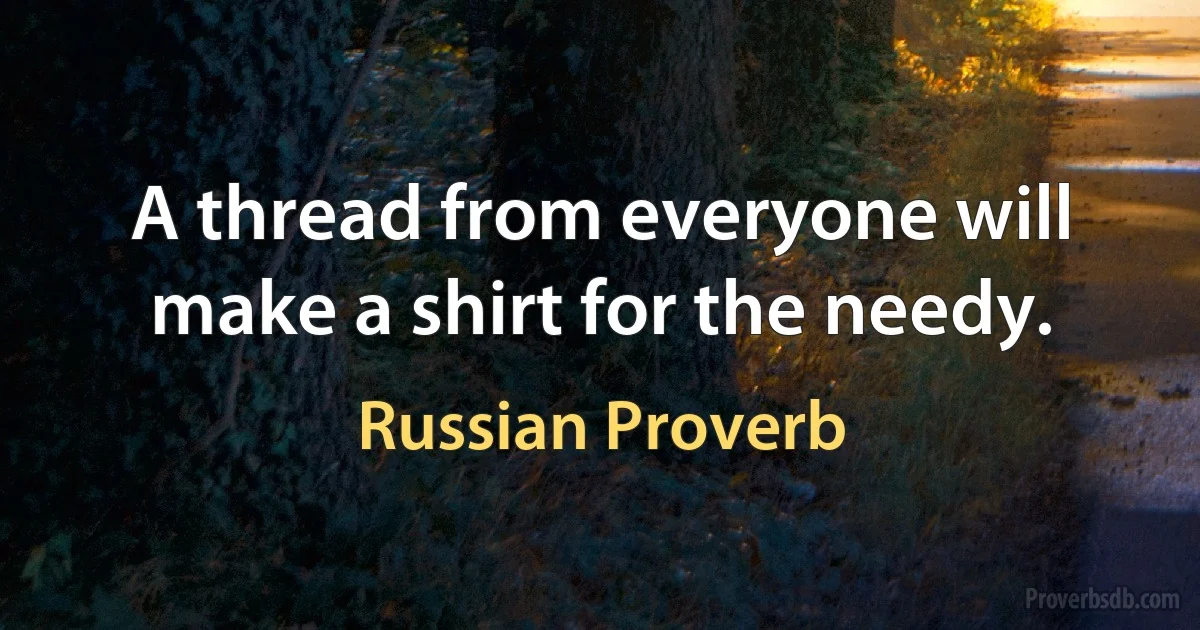 A thread from everyone will make a shirt for the needy. (Russian Proverb)