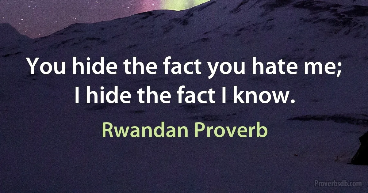 You hide the fact you hate me; I hide the fact I know. (Rwandan Proverb)