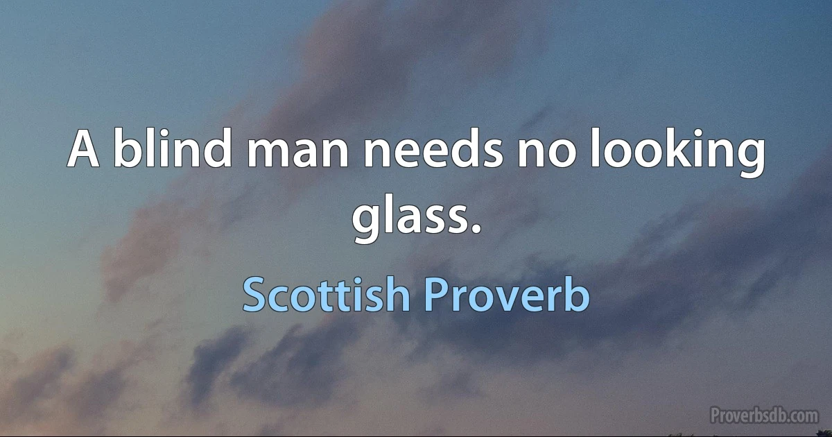 A blind man needs no looking glass. (Scottish Proverb)