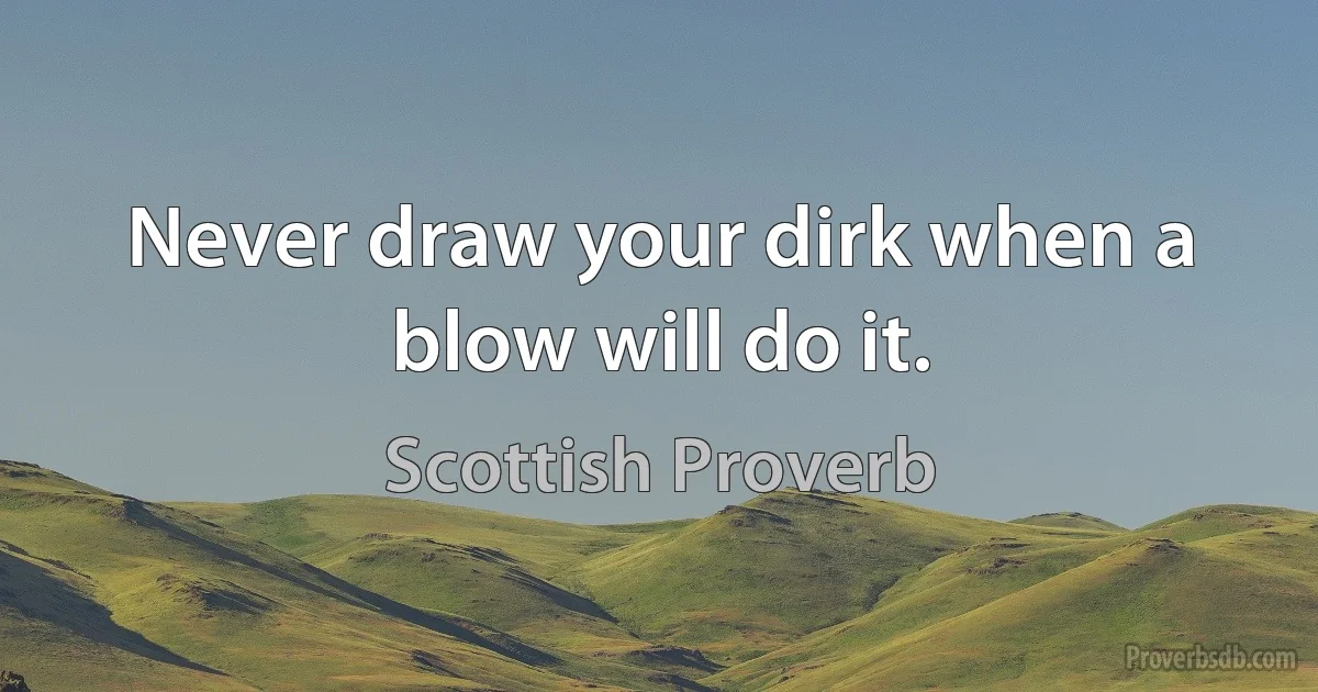 Never draw your dirk when a blow will do it. (Scottish Proverb)