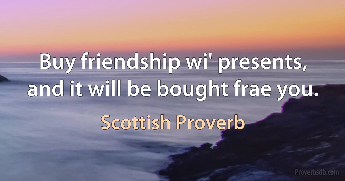 Buy friendship wi' presents, and it will be bought frae you. (Scottish Proverb)